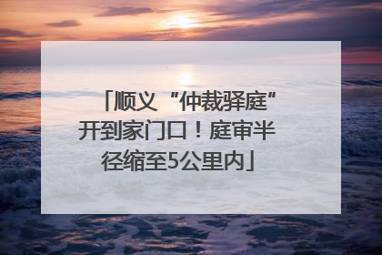 顺义“仲裁驿庭”开到家门口！庭审半径缩至5公里内