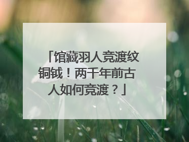 馆藏羽人竞渡纹铜钺！两千年前古人如何竞渡？