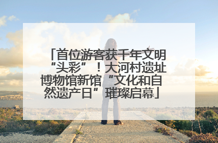 首位游客获千年文明“头彩”！大河村遗址博物馆新馆“文化和自然遗产日”璀璨启幕