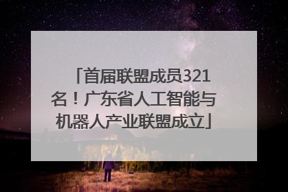 首届联盟成员321名！广东省人工智能与机器人产业联盟成立