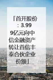 首开股份：3.999亿元向中信金融资产转让首信丰泰合伙企业份额
