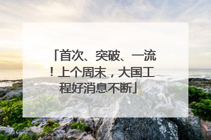 首次、突破、一流！上个周末，大国工程好消息不断