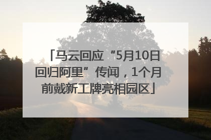 马云回应“5月10日回归阿里”传闻，1个月前戴新工牌亮相园区