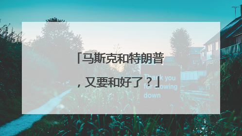 马斯克和特朗普，又要和好了？