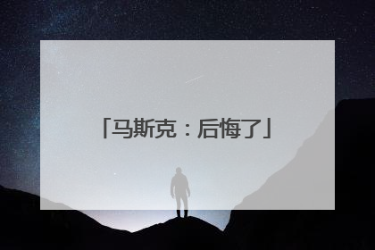 马斯克：后悔了