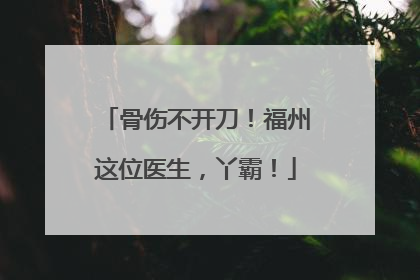 骨伤不开刀！福州这位医生，丫霸！