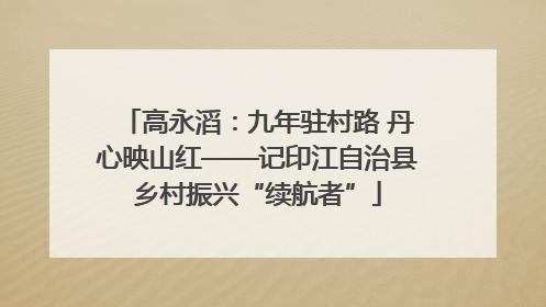 高永滔：九年驻村路 丹心映山红——记印江自治县乡村振兴“续航者”