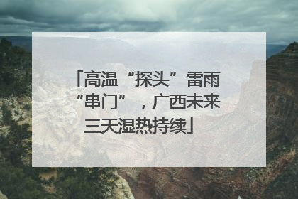 高温“探头”雷雨“串门”，广西未来三天湿热持续
