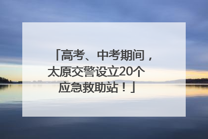 高考、中考期间，太原交警设立20个应急救助站！