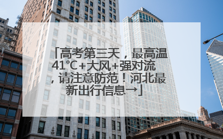 高考第三天，最高温41℃+大风+强对流，请注意防范！河北最新出行信息→