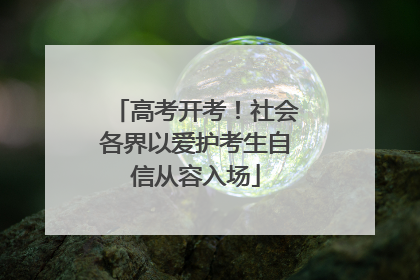 高考开考！社会各界以爱护考生自信从容入场