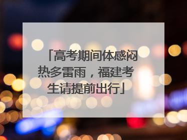 高考期间体感闷热多雷雨，福建考生请提前出行