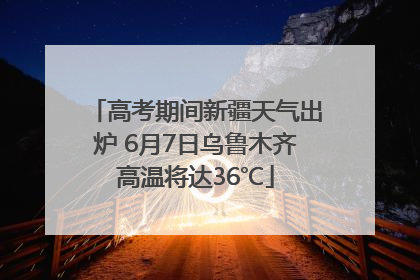 高考期间新疆天气出炉 6月7日乌鲁木齐高温将达36℃