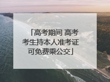 高考期间 高考考生持本人准考证可免费乘公交