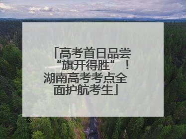 高考首日品尝“旗开得胜”！湖南高考考点全面护航考生