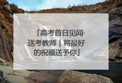 高考首日见闻·送考教师｜将最好的祝福送予你