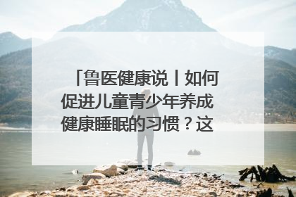 鲁医健康说丨如何促进儿童青少年养成健康睡眠的习惯？这份宝典快收藏