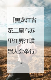 黑龙江省第二届乌苏里江界江联盟大会举行