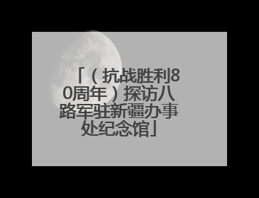 （抗战胜利80周年）探访八路军驻新疆办事处纪念馆