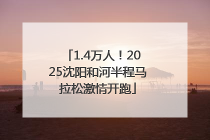 1.4万人！2025沈阳和河半程马拉松激情开跑