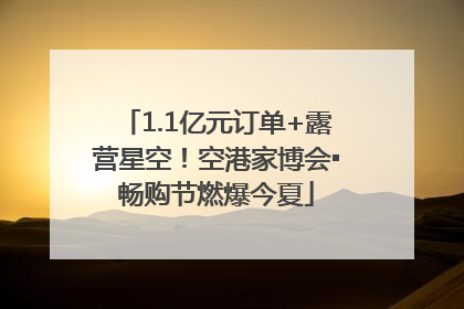 1.1亿元订单+露营星空！空港家博会▪畅购节燃爆今夏
