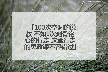 100次空洞的说教 不如1次刻骨铭心的行走 这堂行走的思政课不容错过