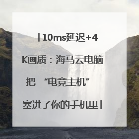 10ms延迟+4K画质：海马云电脑把 “电竞主机” 塞进了你的手机里