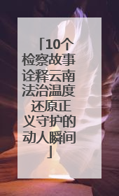 10个检察故事诠释云南法治温度 还原正义守护的动人瞬间