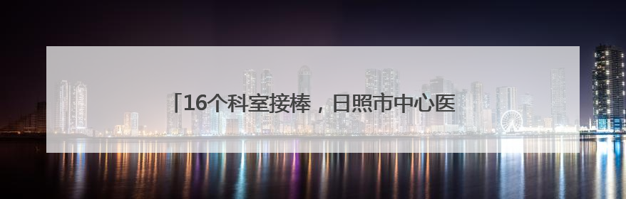 16个科室接棒，日照市中心医院e8S精益管理第三批启动