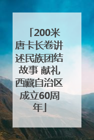 200米唐卡长卷讲述民族团结故事 献礼西藏自治区成立60周年