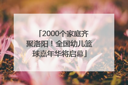 2000个家庭齐聚洛阳！全国幼儿篮球嘉年华将启幕