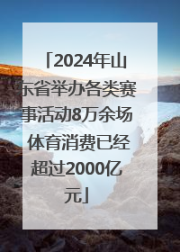 2024年山东省举办各类赛事活动8万余场 体育消费已经超过2000亿元