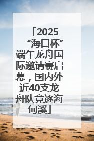 2025“海口杯”端午龙舟国际邀请赛启幕，国内外近40支龙舟队竞逐海甸溪