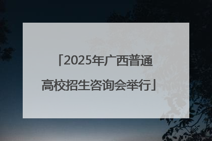 2025年广西普通高校招生咨询会举行