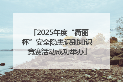 2025年度“衢丽杯”安全隐患识别知识竞赛活动成功举办