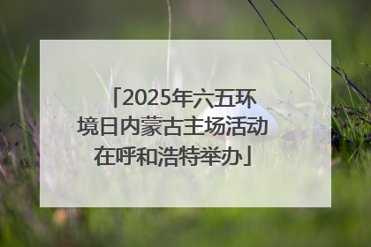 2025年六五环境日内蒙古主场活动在呼和浩特举办