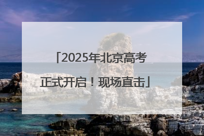 2025年北京高考正式开启！现场直击
