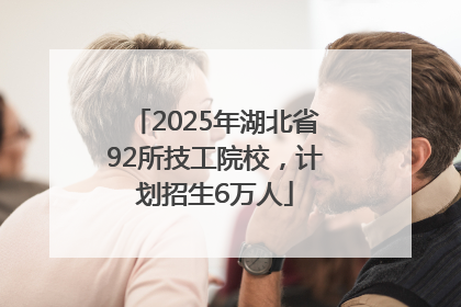 2025年湖北省92所技工院校，计划招生6万人