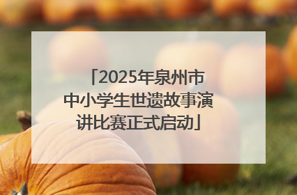 2025年泉州市中小学生世遗故事演讲比赛正式启动