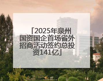 2025年泉州国资国企首场省外招商活动签约总投资141亿