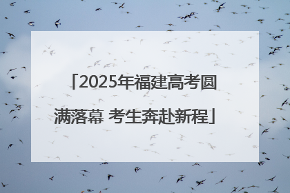 2025年福建高考圆满落幕 考生奔赴新程
