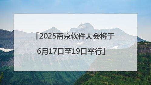 2025南京软件大会将于6月17日至19日举行
