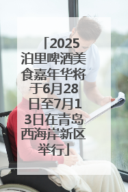 2025泊里啤酒美食嘉年华将于6月28日至7月13日在青岛西海岸新区举行