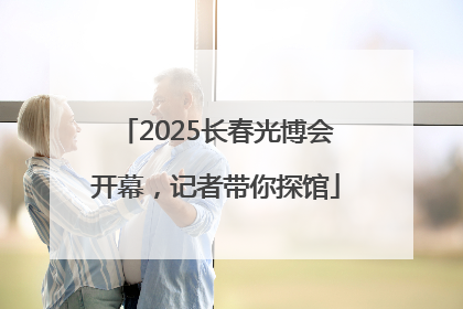 2025长春光博会开幕，记者带你探馆