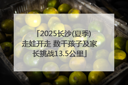 2025长沙(夏季)走娃开走 数千孩子及家长挑战13.5公里