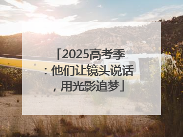 2025高考季：他们让镜头说话，用光影追梦