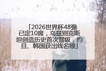 2026世界杯48强已定10席，乌兹别克斯坦创造历史首次晋级，约旦、韩国获出线名额