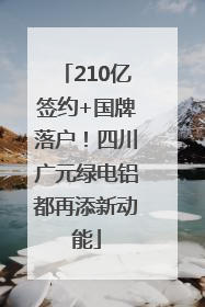 210亿签约+国牌落户！四川广元绿电铝都再添新动能