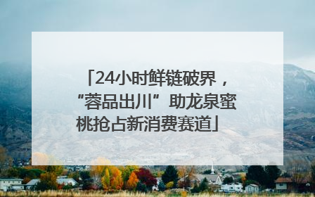 24小时鲜链破界，“蓉品出川”助龙泉蜜桃抢占新消费赛道