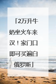 2万升牛奶坐火车来汉！家门口即可买遍白俄罗斯